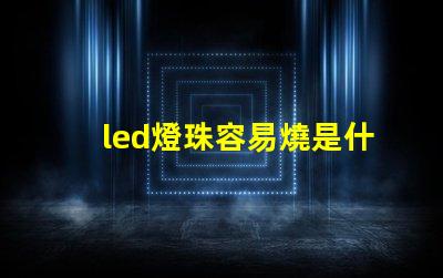 led燈珠容易燒是什么原因 led燈燒燈珠是什么原因